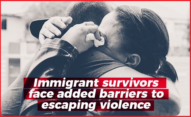 A black and white image of two people embracing. In front of them is the text "Immigrant survivors face added barriers to escaping violence"