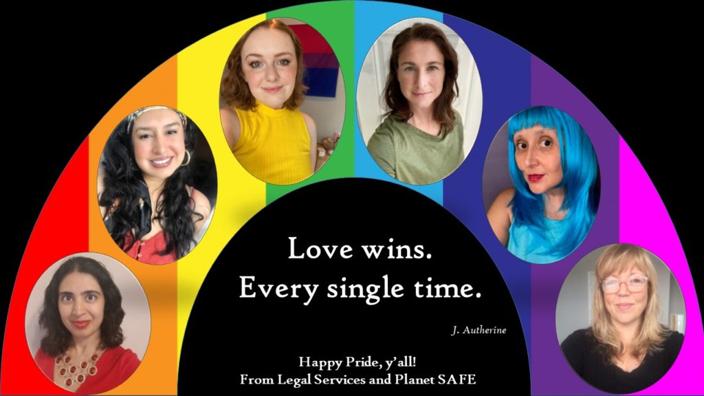 Image description: A collection of photos of six different people all facing the camera. A rainbow is behind them. In the middle in white text are the words: &quot;Love wins. Every single time. -J. Autherine. Happy Pride, y&#039;all! From Legal Services and Planet SAFE&quot;